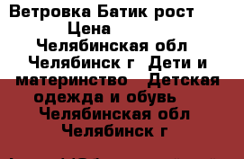 Ветровка Батик рост 134 › Цена ­ 1 000 - Челябинская обл., Челябинск г. Дети и материнство » Детская одежда и обувь   . Челябинская обл.,Челябинск г.